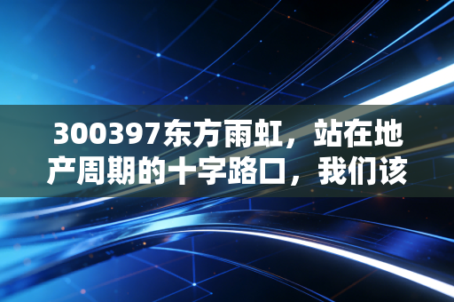 300397东方雨虹，站在地产周期的十字路口，我们该如何看待这只落难白马？