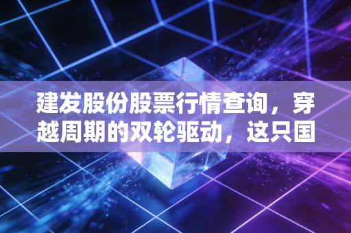 建发股份股票行情查询,穿越周期的双轮驱动,这只国企巨无霸值得长情持有吗?