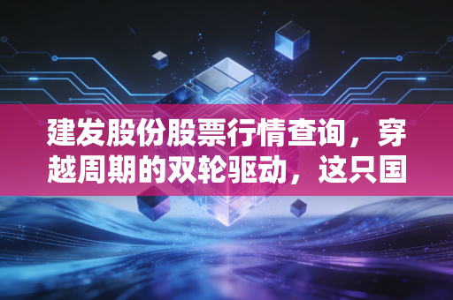 建发股份股票行情查询,穿越周期的双轮驱动,这只国企巨无霸值得长情持有吗?