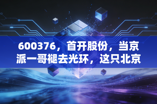 600376,首开股份,当京派一哥褪去光环,这只北京国企还值得我们死守吗?