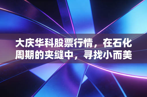 大庆华科股票行情,在石化周期的夹缝中,寻找小而美的突围机会