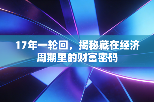 17年一轮回，揭秘藏在经济周期里的财富密码