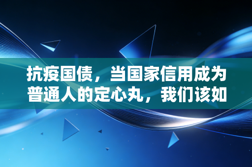 抗疫国债,当国家信用成为普通人的定心丸,我们该如何看懂这笔账?