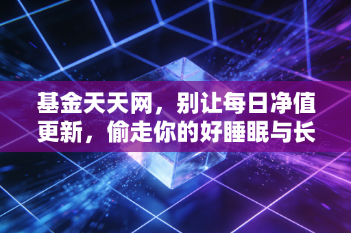 基金天天网,别让每日净值更新,偷走你的好睡眠与长期财富