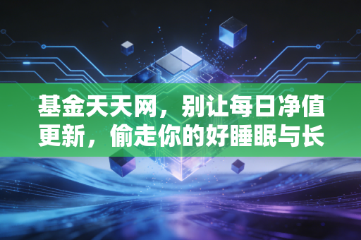 基金天天网,别让每日净值更新,偷走你的好睡眠与长期财富