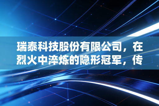 瑞泰科技股份有限公司，在烈火中淬炼的隐形冠军，传统制造如何穿越周期？