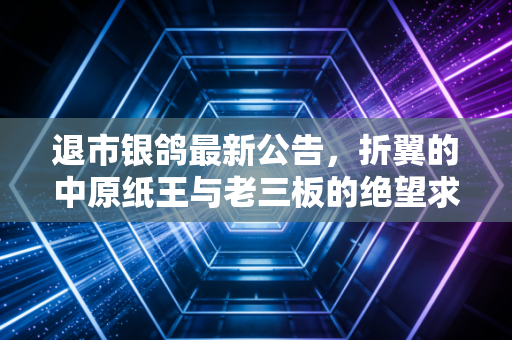 退市银鸽最新公告，折翼的中原纸王与老三板的绝望求生