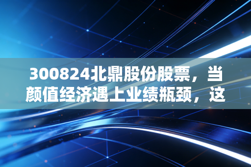 300824北鼎股份股票，当颜值经济遇上业绩瓶颈，这只高端小家电股还值得持有吗？