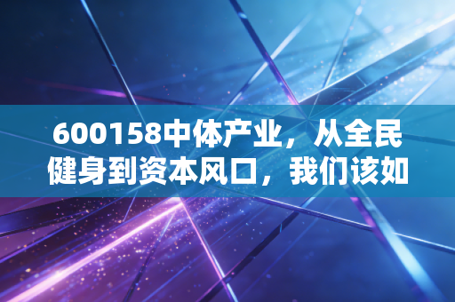 600158中体产业，从全民健身到资本风口，我们该如何看懂这只体育总局亲儿子？
