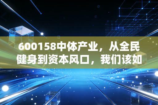 600158中体产业,从全民健身到资本风口,我们该如何看懂这只体育总局亲儿子?