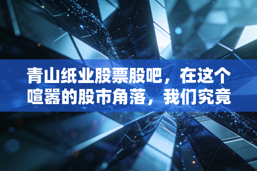 青山纸业股票股吧,在这个喧嚣的股市角落,我们究竟在等什么?