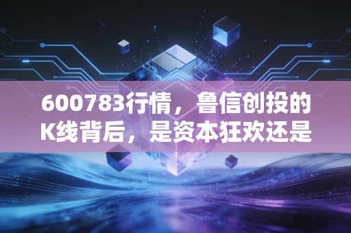 600783行情,鲁信创投的K线背后,是资本狂欢还是价值陷阱?——深度复盘与散户生存指南