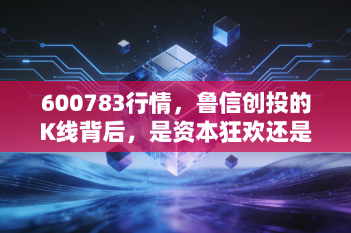 600783行情,鲁信创投的K线背后,是资本狂欢还是价值陷阱?——深度复盘与散户生存指南
