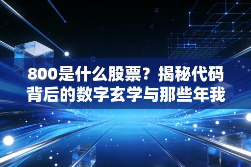 800是什么股票?揭秘代码背后的数字玄学与那些年我们追过的老八股