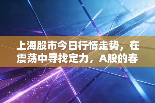 上海股市今日行情走势，在震荡中寻找定力，A股的春季攻势是否确立？