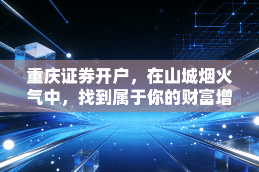 重庆证券开户，在山城烟火气中，找到属于你的财富增值密码