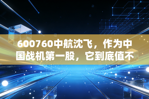 600760中航沈飞，作为中国战机第一股，它到底值不值得我们长期拥有？