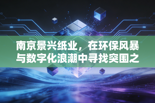 南京景兴纸业，在环保风暴与数字化浪潮中寻找突围之路