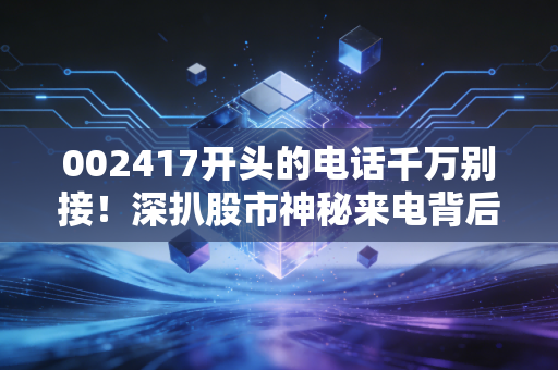 002417开头的电话千万别接！深扒股市神秘来电背后的荐股与诈骗陷阱