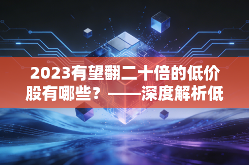 2023有望翻二十倍的低价股有哪些？——深度解析低价股背后的财富逻辑与残酷真相