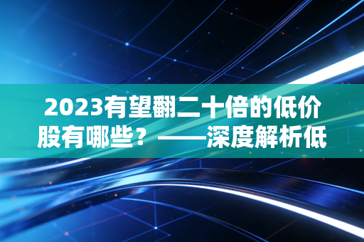 2023有望翻二十倍的低价股有哪些？——深度解析低价股背后的财富逻辑与残酷真相