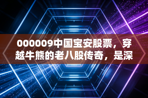 000009中国宝安股票，穿越牛熊的老八股传奇，是深藏不露的价值猎手还是资本游戏的旧梦？