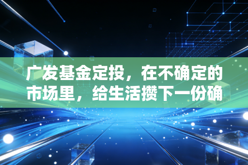 广发基金定投,在不确定的市场里,给生活攒下一份确定的底气