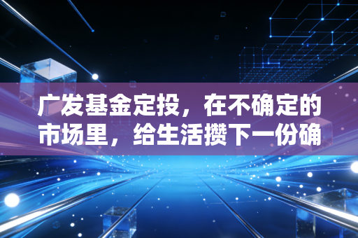 广发基金定投,在不确定的市场里,给生活攒下一份确定的底气