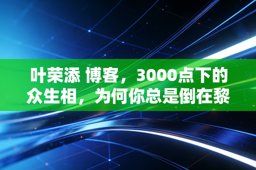 叶荣添 博客,3000点下的众生相,为何你总是倒在黎明前?