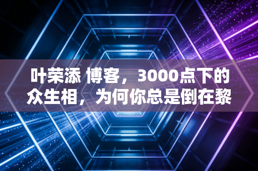 叶荣添 博客,3000点下的众生相,为何你总是倒在黎明前?