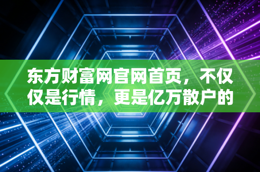 东方财富网官网首页，不仅仅是行情，更是亿万散户的财富心跳与焦虑缩影
