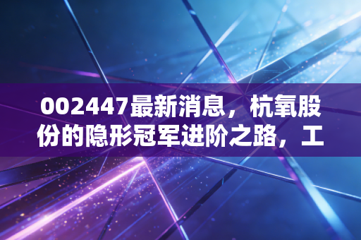 002447最新消息,杭氧股份的隐形冠军进阶之路,工业气体巨头还能打吗?