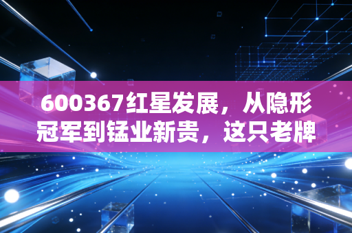600367红星发展，从隐形冠军到锰业新贵，这只老牌化工股还能翻出什么浪花？