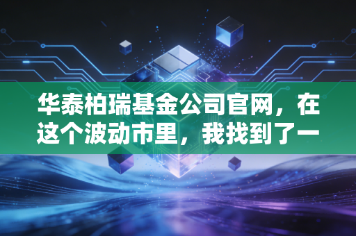 华泰柏瑞基金公司官网，在这个波动市里，我找到了一份稳稳的幸福