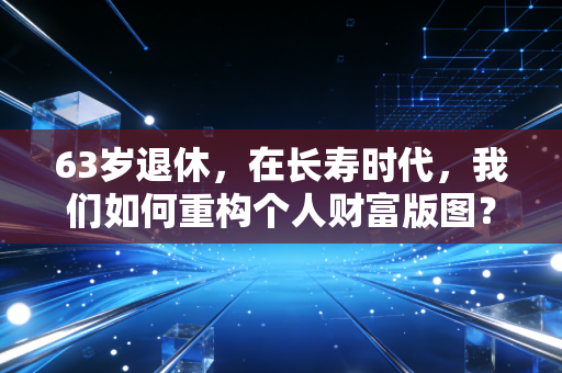 63岁退休,在长寿时代,我们如何重构个人财富版图?