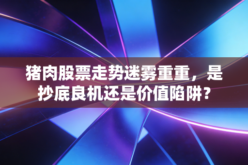 猪肉股票走势迷雾重重,是抄底良机还是价值陷阱?