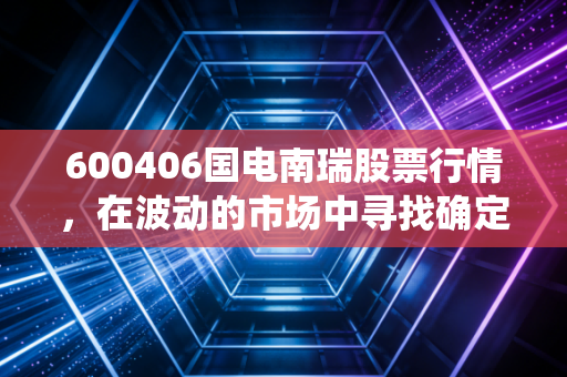 600406国电南瑞股票行情,在波动的市场中寻找确定性,它是新型电力系统的定海神针吗?
