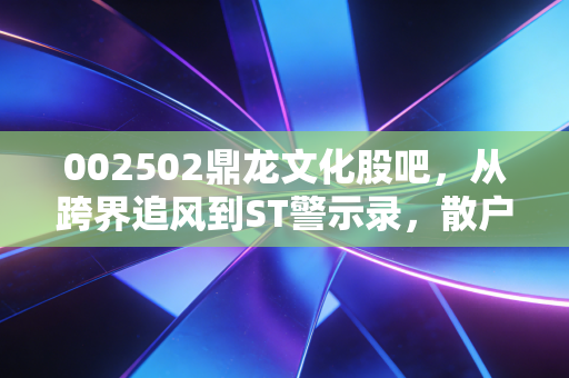 002502鼎龙文化股吧,从跨界追风到ST警示录,散户的赌桌上还有赢家吗?