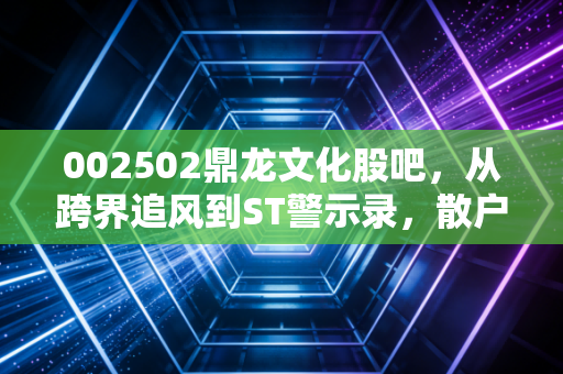 002502鼎龙文化股吧,从跨界追风到ST警示录,散户的赌桌上还有赢家吗?