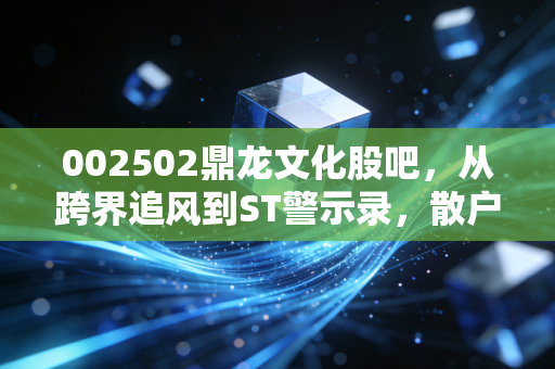 002502鼎龙文化股吧,从跨界追风到ST警示录,散户的赌桌上还有赢家吗?