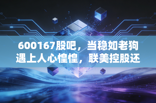 600167股吧,当稳如老狗遇上人心惶惶,联美控股还能拿吗?