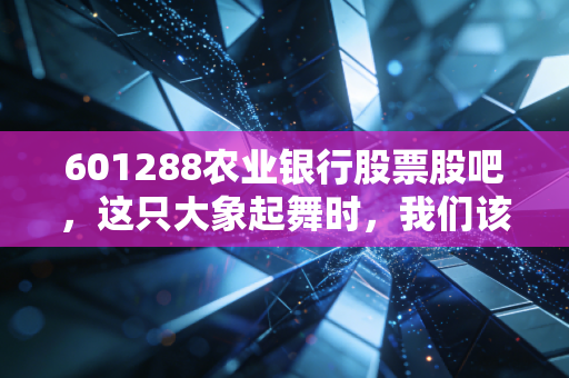 601288农业银行股票股吧，这只大象起舞时，我们该狂欢还是撤退？