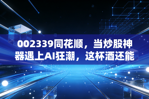 002339同花顺,当炒股神器遇上AI狂潮,这杯酒还能醉多久?