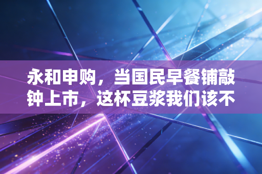 永和申购，当国民早餐铺敲钟上市，这杯豆浆我们该不该打？