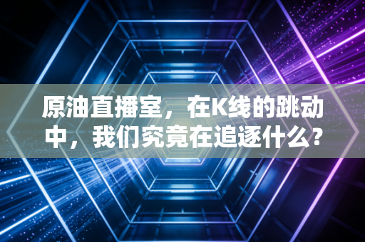 原油直播室，在K线的跳动中，我们究竟在追逐什么？