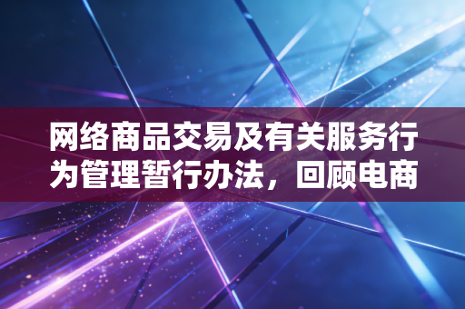 网络商品交易及有关服务行为管理暂行办法,回顾电商监管的成人礼,野蛮生长时代的终结