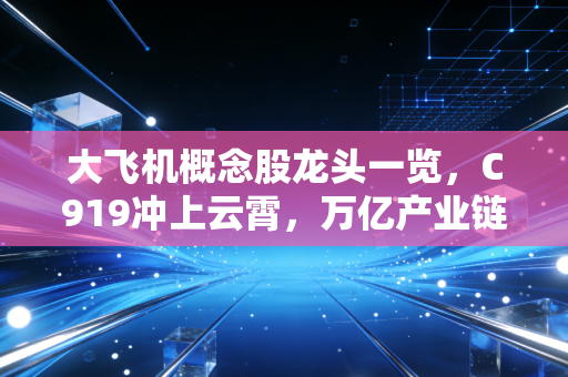 大飞机概念股龙头一览,C919冲上云霄,万亿产业链谁在吃肉?