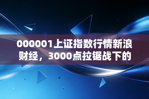 000001上证指数行情新浪财经,3000点拉锯战下的众生相,普通投资者该如何安放焦虑?