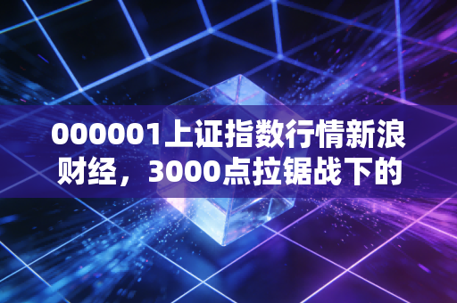 000001上证指数行情新浪财经，3000点拉锯战下的众生相，普通投资者该如何安放焦虑？