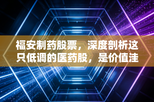 福安制药股票,深度剖析这只低调的医药股,是价值洼地还是业绩陷阱?